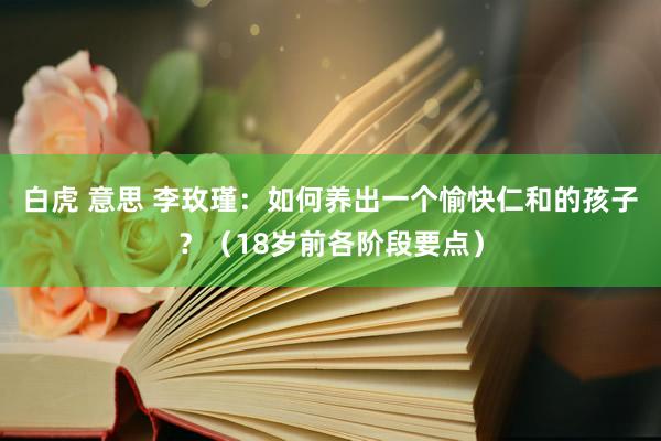 白虎 意思 李玫瑾：如何养出一个愉快仁和的孩子？（18岁前各阶段要点）