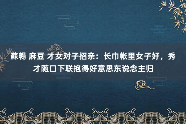 蘇暢 麻豆 才女对子招亲：长巾帐里女子好，秀才随口下联抱得好意思东说念主归