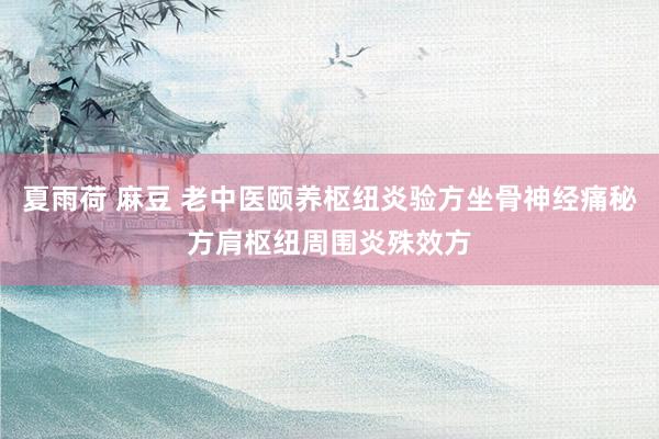 夏雨荷 麻豆 老中医颐养枢纽炎验方坐骨神经痛秘方肩枢纽周围炎殊效方