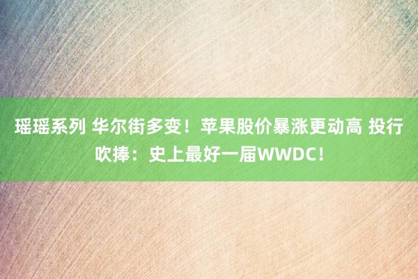 瑶瑶系列 华尔街多变！苹果股价暴涨更动高 投行吹捧：史上最好一届WWDC！