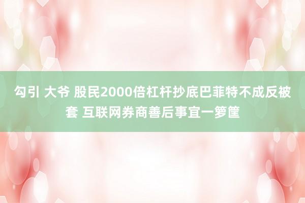 勾引 大爷 股民2000倍杠杆抄底巴菲特不成反被套 互联网券商善后事宜一箩筐