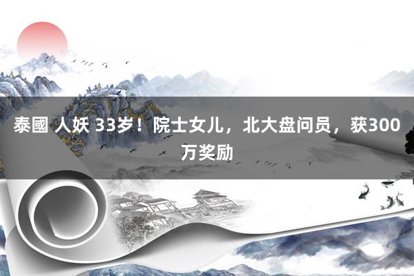 泰國 人妖 33岁！院士女儿，北大盘问员，获300万奖励