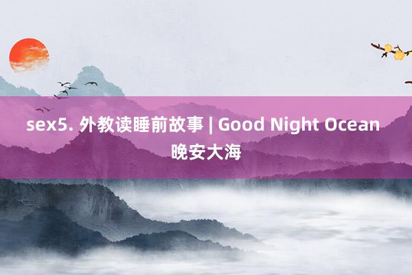 sex5. 外教读睡前故事 | Good Night Ocean 晚安大海