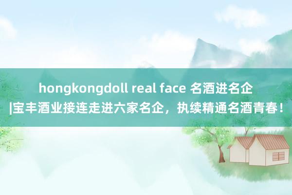 hongkongdoll real face 名酒进名企|宝丰酒业接连走进六家名企，执续精通名酒青春！