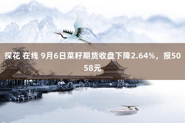 探花 在线 9月6日菜籽期货收盘下降2.64%，报5058元