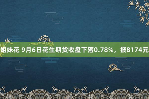 姐妹花 9月6日花生期货收盘下落0.78%，报8174元