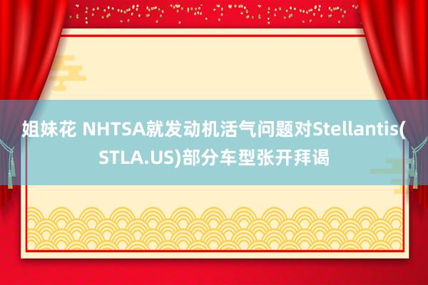 姐妹花 NHTSA就发动机活气问题对Stellantis(STLA.US)部分车型张开拜谒