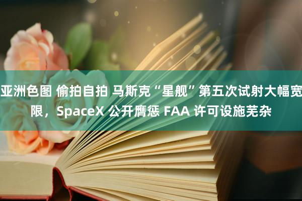 亚洲色图 偷拍自拍 马斯克“星舰”第五次试射大幅宽限，SpaceX 公开膺惩 FAA 许可设施芜杂