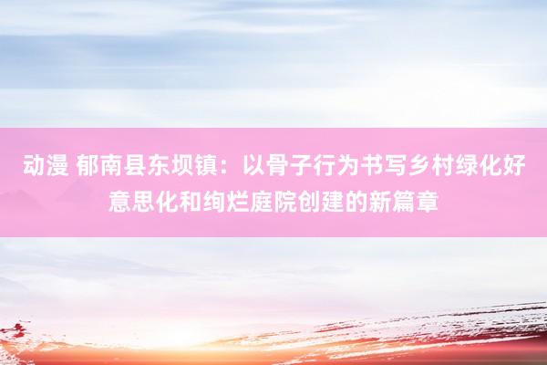 动漫 郁南县东坝镇：以骨子行为书写乡村绿化好意思化和绚烂庭院创建的新篇章