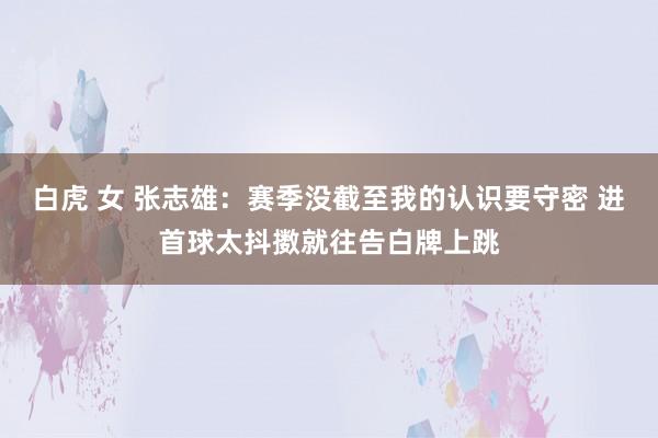 白虎 女 张志雄：赛季没截至我的认识要守密 进首球太抖擞就往告白牌上跳