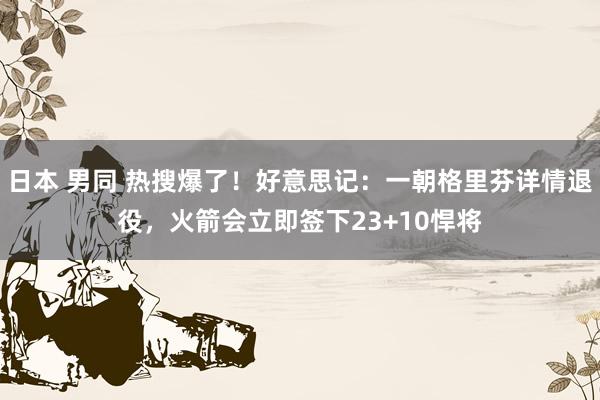 日本 男同 热搜爆了！好意思记：一朝格里芬详情退役，火箭会立即签下23+10悍将