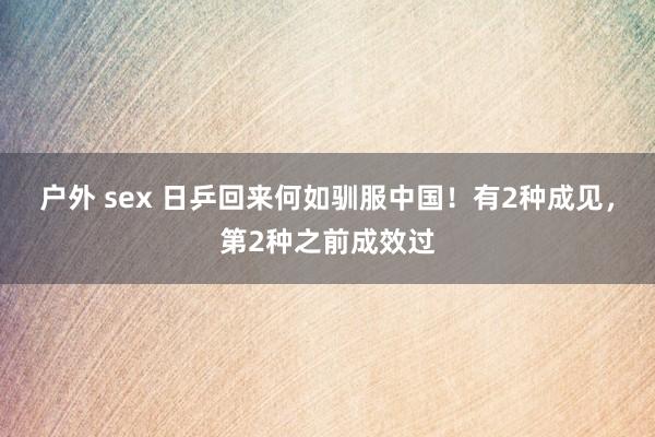 户外 sex 日乒回来何如驯服中国！有2种成见，第2种之前成效过