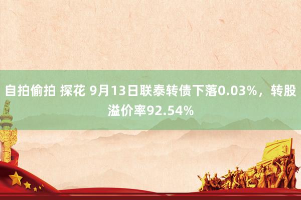 自拍偷拍 探花 9月13日联泰转债下落0.03%，转股溢价率92.54%