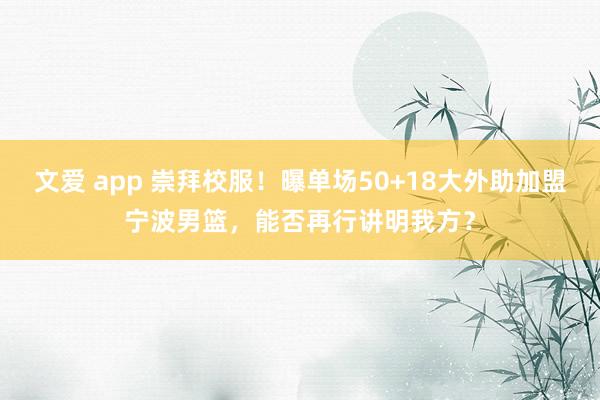 文爱 app 崇拜校服！曝单场50+18大外助加盟宁波男篮，能否再行讲明我方？