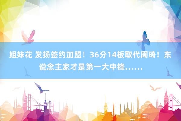 姐妹花 发扬签约加盟！36分14板取代周琦！东说念主家才是第一大中锋……