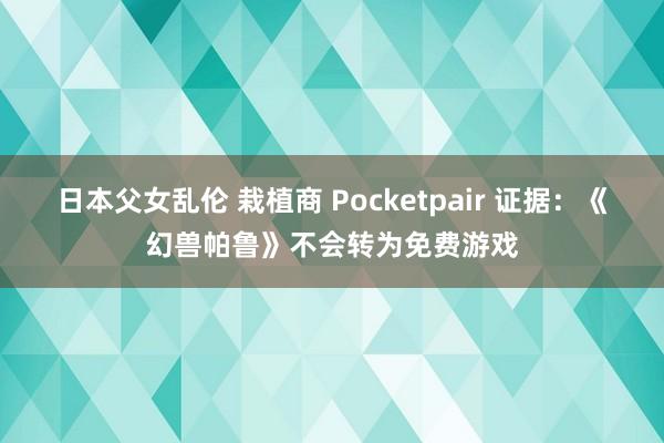 日本父女乱伦 栽植商 Pocketpair 证据：《幻兽帕鲁》不会转为免费游戏