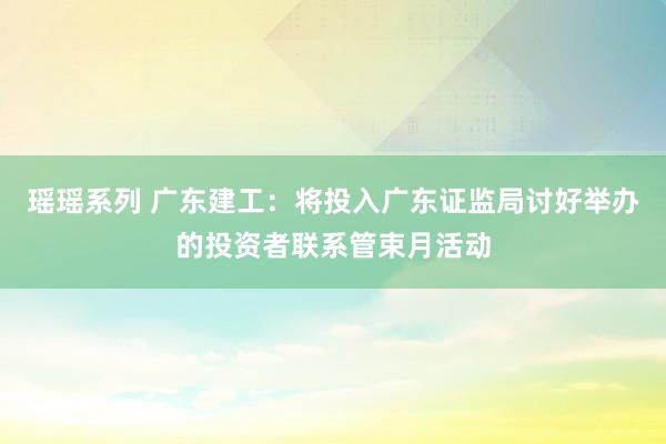 瑶瑶系列 广东建工：将投入广东证监局讨好举办的投资者联系管束月活动