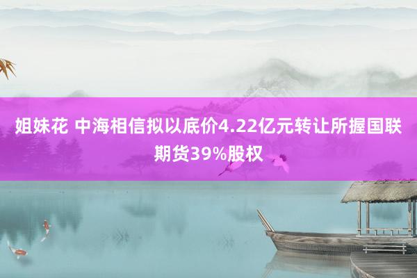 姐妹花 中海相信拟以底价4.22亿元转让所握国联期货39%股权