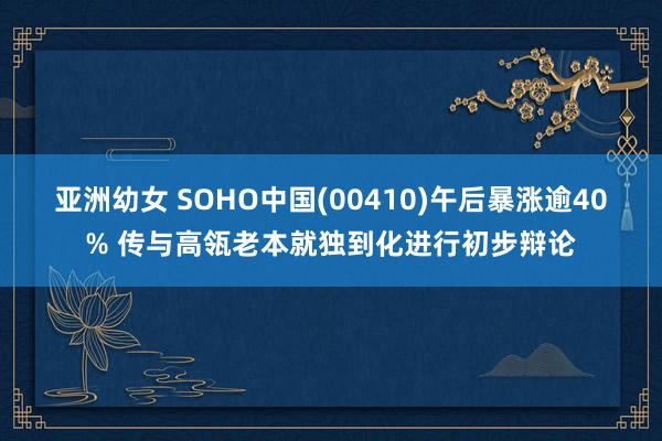 亚洲幼女 SOHO中国(00410)午后暴涨逾40% 传与高瓴老本就独到化进行初步辩论