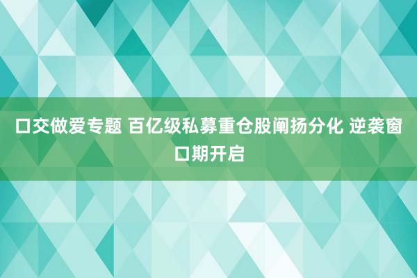 口交做爱专题 百亿级私募重仓股阐扬分化 逆袭窗口期开启