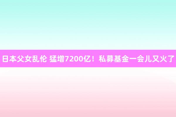 日本父女乱伦 猛增7200亿！私募基金一会儿又火了