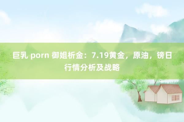 巨乳 porn 御姐析金：7.19黄金，原油，镑日行情分析及战略