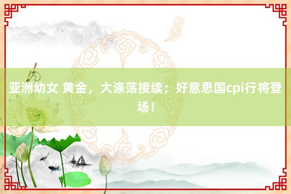 亚洲幼女 黄金，大涤荡接续；好意思国cpi行将登场！