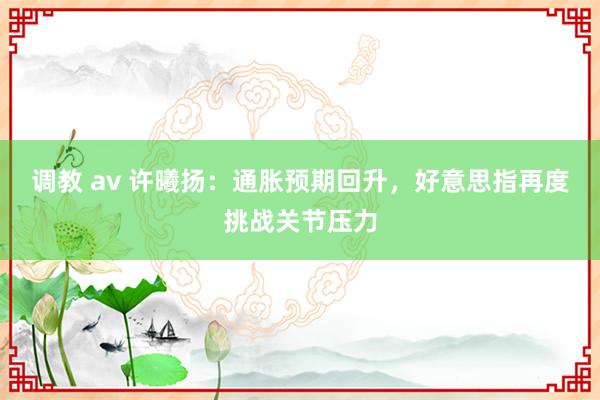 调教 av 许曦扬：通胀预期回升，好意思指再度挑战关节压力