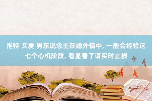 推特 文爱 男东说念主在婚外情中, 一般会经验这七个心机阶段, 看显著了请实时止损