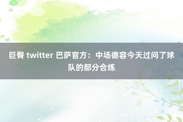 巨臀 twitter 巴萨官方：中场德容今天过问了球队的部分合练