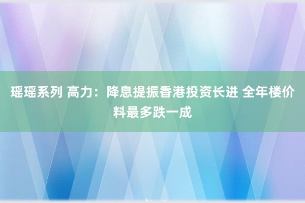 瑶瑶系列 高力：降息提振香港投资长进 全年楼价料最多跌一成