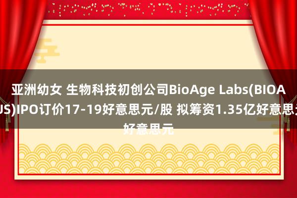 亚洲幼女 生物科技初创公司BioAge Labs(BIOA.US)IPO订价17-19好意思元/股 拟筹资1.35亿好意思元