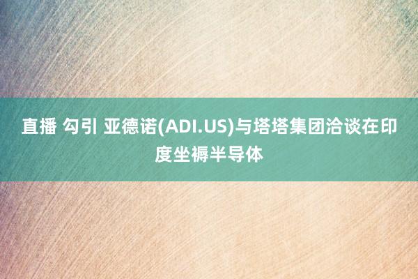 直播 勾引 亚德诺(ADI.US)与塔塔集团洽谈在印度坐褥半导体