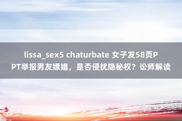 lissa_sex5 chaturbate 女子发58页PPT举报男友嫖娼，是否侵扰隐秘权？讼师解读