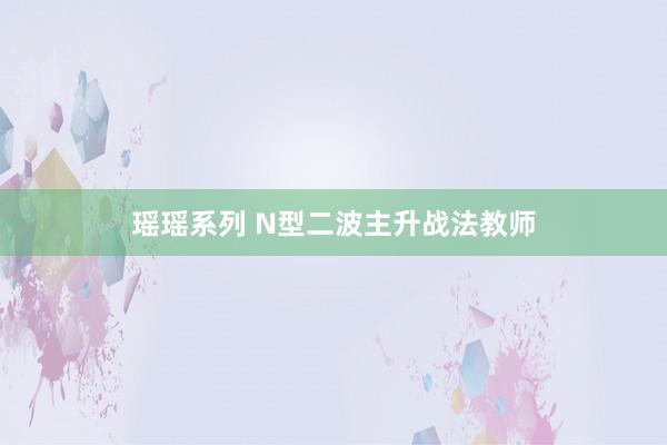 瑶瑶系列 N型二波主升战法教师