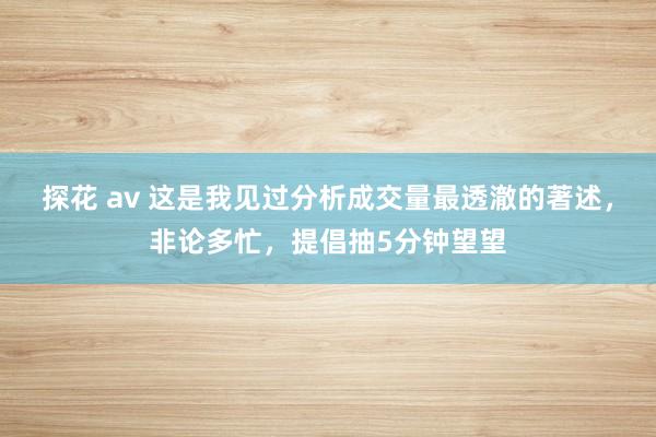 探花 av 这是我见过分析成交量最透澈的著述，非论多忙，提倡抽5分钟望望