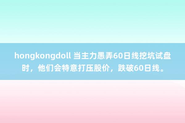 hongkongdoll 当主力愚弄60日线挖坑试盘时，他们会特意打压股价，跌破60日线。