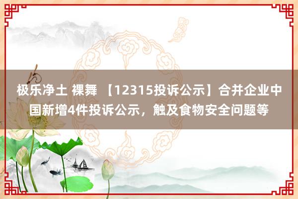 极乐净土 裸舞 【12315投诉公示】合并企业中国新增4件投诉公示，触及食物安全问题等