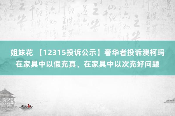 姐妹花 【12315投诉公示】奢华者投诉澳柯玛在家具中以假充真、在家具中以次充好问题