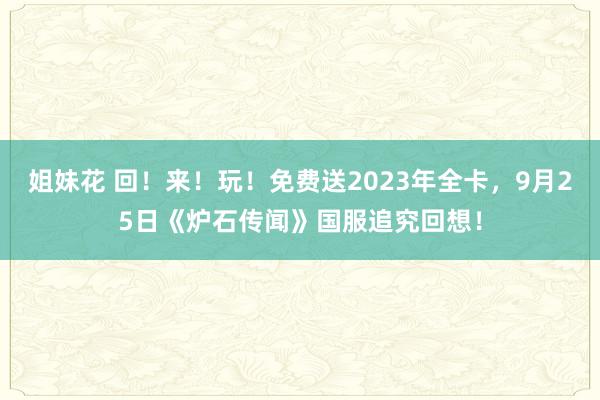 姐妹花 回！来！玩！免费送2023年全卡，9月25日《炉石传闻》国服追究回想！