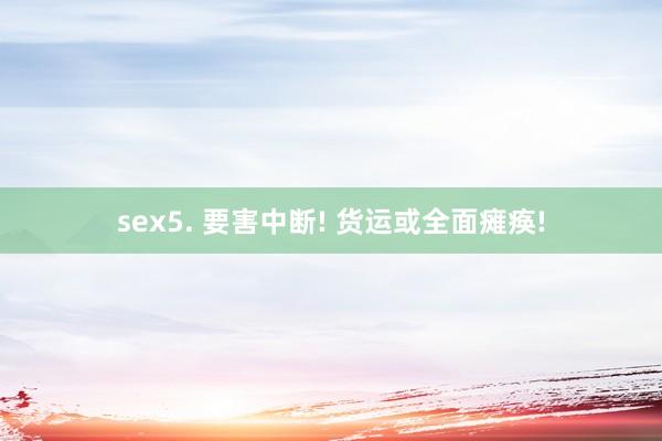 sex5. 要害中断! 货运或全面瘫痪!