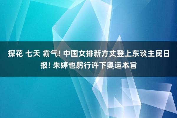 探花 七天 霸气! 中国女排新方丈登上东谈主民日报! 朱婷也躬行许下奥运本旨