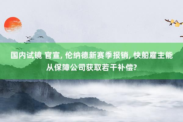 国内试镜 官宣， 伦纳德新赛季报销， 快船雇主能从保障公司获取若干补偿?