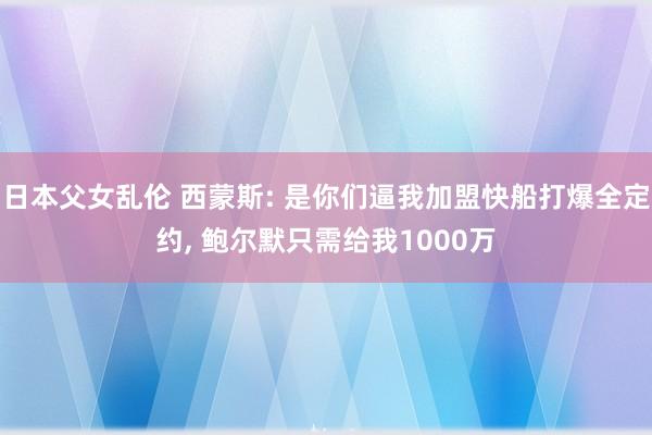 日本父女乱伦 西蒙斯: 是你们逼我加盟快船打爆全定约， 鲍尔默只需给我1000万