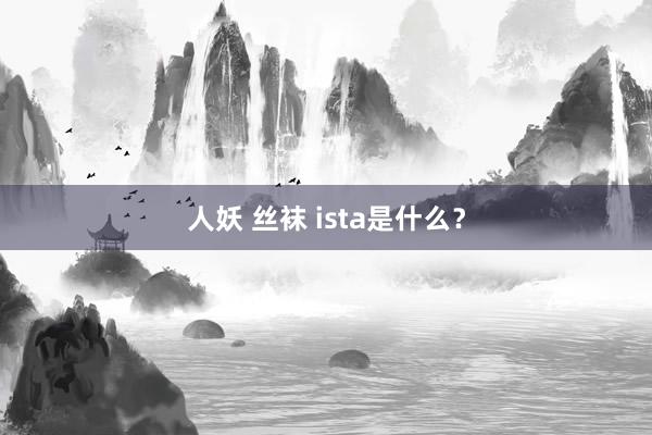 人妖 丝袜 ista是什么？