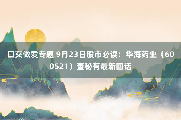 口交做爱专题 9月23日股市必读：华海药业（600521）董秘有最新回话