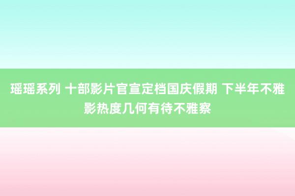 瑶瑶系列 十部影片官宣定档国庆假期 下半年不雅影热度几何有待不雅察