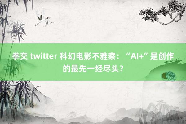 拳交 twitter 科幻电影不雅察：“AI+”是创作的最先一经尽头？