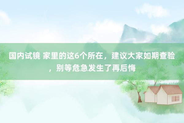 国内试镜 家里的这6个所在，建议大家如期查验，别等危急发生了再后悔