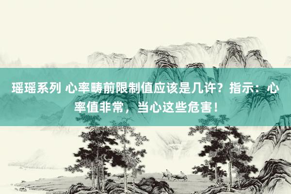 瑶瑶系列 心率畴前限制值应该是几许？指示：心率值非常，当心这些危害！